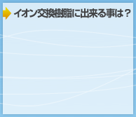 イオン交換樹脂に出来る事は?